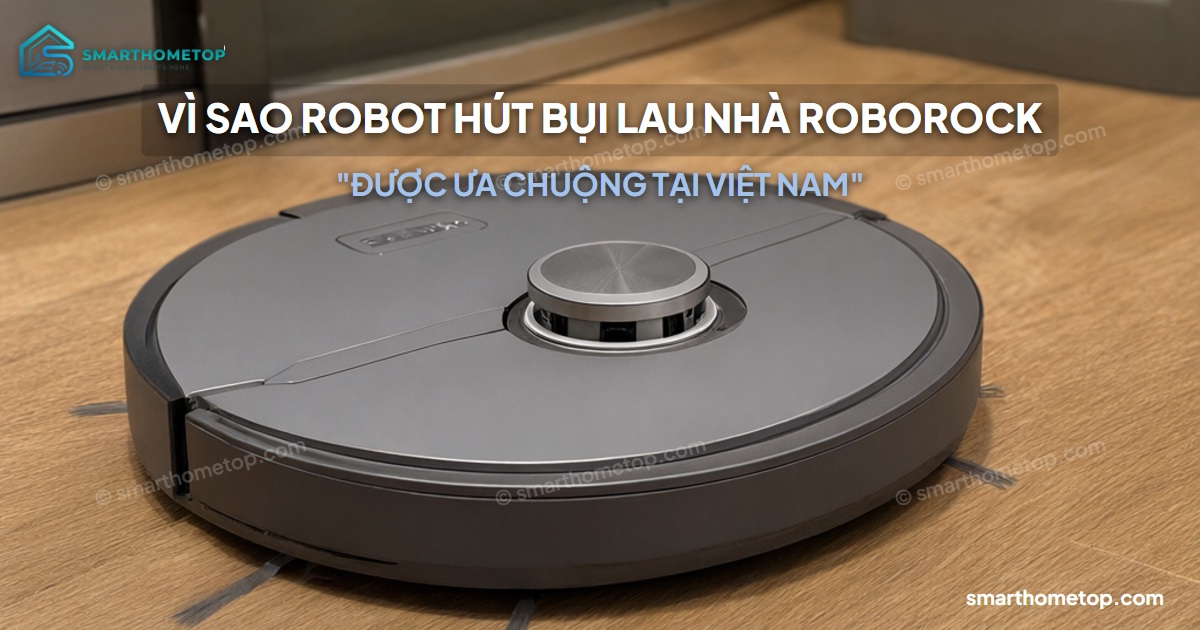 Vì sao robot hút bụi lau nhà Roborock được ưa chuộng tại Việt Nam