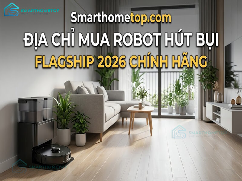 Smarthometop.com - Địa chỉ mua robot hút bụi flagship 2026 chính hãng